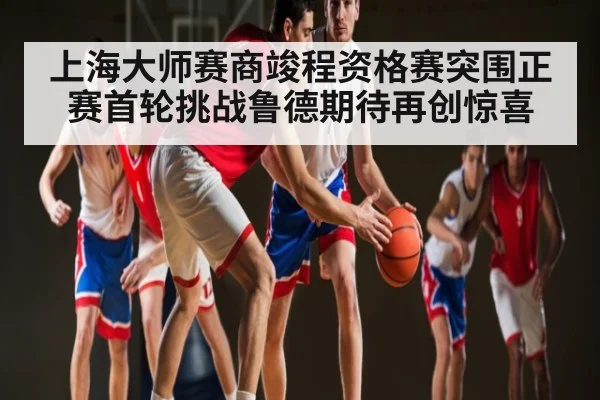上海大师赛商竣程资格赛突围正赛首轮挑战鲁德期待再创惊喜